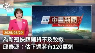 20250529 公視中晝新聞 完整版｜為新冠快篩鋪貨不及致歉 邱泰源：估下週將有120萬劑