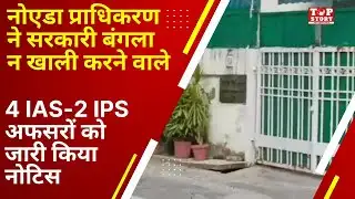नोएडा प्राधिकरण ने सरकारी बंगला न खाली करने वाले 4 IAS-2 IPS अफसरों को जारी किया नोटिस | TOP Story