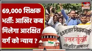 69,000 सहायक शिक्षक भर्ती: आखिर कब मिलेगा आरक्षित वर्ग को न्याय ? | Supreme Court | UP