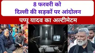 8 फरवरी को दिल्ली की सड़कों पर आंदोलन । पप्पू यादव का अल्टीमेटम
