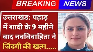 उत्तराखंड: पहाड़ में शादी के 9 महीने बाद नवविवाहिता की गई जिंदगी.|| uttarakhand news today||