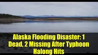 Alaska Flooding Disaster: 1 Dead, 2 Missing After Typhoon Halong Hits