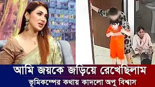 আমি জয়কে জড়িয়ে ধরে ছিলাম: অপু বিশ্বাস। ভূমিকম্পের কথা বলে কাদলেন বুবলি। Apu Biswas Shakib Khan Bubly