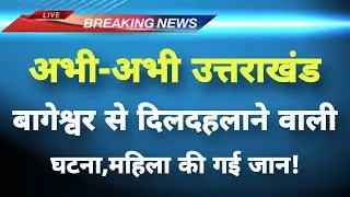 अभी-अभी उत्तराखंड के बागेश्वर से दिलदहलाने वाली घटना‌ || Bageshwar News || Uttarakhand News