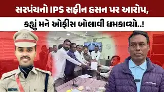 Balasinor કેસમાં સરપંચનો IPS Safin Hasan પર આરોપ, કહ્યું મને ઓફીસ બોલાવી ધમકાવ્યો..