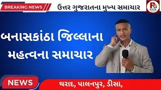 બનાસકાંઠા જિલ્લાના મહત્વના સમાચાર//BANASKANTHA BRAKING LETEST LIVE NEWS 