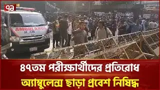 ৪৭তম পরীক্ষার্থীদের প্রতিরোধ,  অ্যাম্বুলেন্স ছাড়া প্রবেশ নিষিদ্ধ | BCS Protest | Ekattor TV
