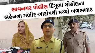 Bhavnagar પોલીસ પર દિગુભા ગોહિલની બહેનએ ઉઠાવ્યા સવાલ, હવે થશે જોવાજેવી