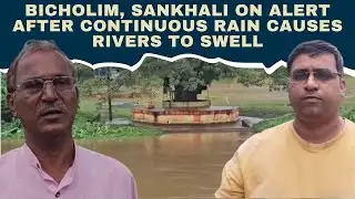 Bicholim, Sankhali on Alert After Continuous Rain Causes Rivers to Swell