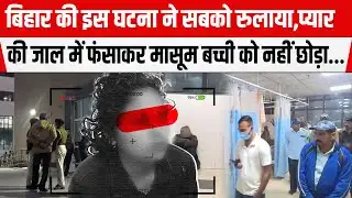 Bihar के Madhepura की इस घटना ने सबको रुलाया,प्यार की जाल में फंसाकर मासूम बच्ची को नहीं छोड़ा...