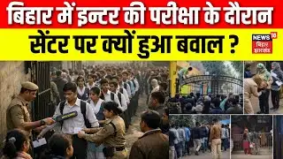 Bihar Board 12th Exam : बिहार में इन्टर की परीक्षा के दौरान सेंटर पर क्यों हुआ बवाल ? | Bihar News