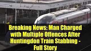 Breaking News: Man Charged with Multiple Offences After Huntingdon Train Stabbing - Full Story