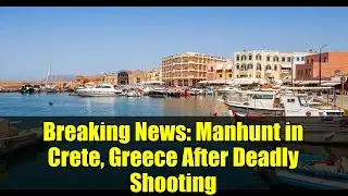 Breaking News: Manhunt in Crete, Greece After Deadly Shooting