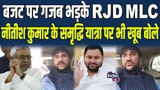 Budget पर गजब भड़के RJD MLC, Nitish Kumar के समृद्धि यात्रा पर भी खूब बोले...