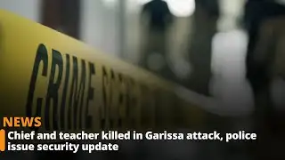 Chief and teacher killed in Garissa attack, police issue security update