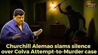 Churchill Alemao slams silence over Colva Attempt-to-Murder case.