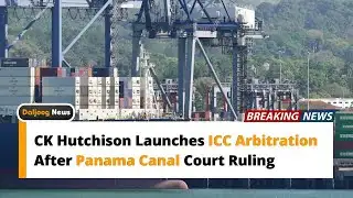 CK Hutchison Launches ICC Arbitration After Panama Canal Court Ruling