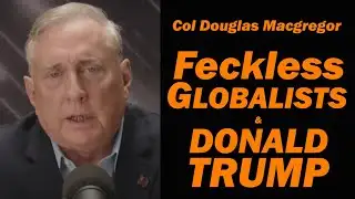 Col Douglas Macgregor: Feckless Globalists & Donald Trump