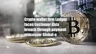 Crypto wallet firm Ledger faces customer data breach through payment processor Global-e