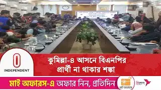 কুমিল্লা-৪ আসনে মঞ্জুরুল বৈধতা না পেলে প্রার্থী শূন্য বিএনপি | Cumilla 4 | BNP | Independent TV