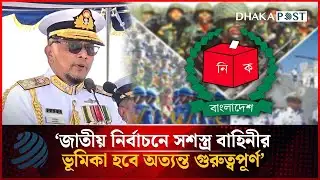 জাতীয় নির্বাচনে সশস্ত্র বাহিনীর ভূমিকা হবে অত্যন্ত গুরুত্বপূর্ণ: নৌবাহিনী প্রধান | Dhakapost News