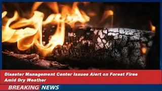 Disaster Management Center Issues Alert on Forest Fires Amid Dry Weather