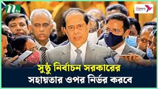 সুষ্ঠু নির্বাচন সরকারের সহায়তার ওপর নির্ভর করবে : সিইসি | EC | Election | NTV News