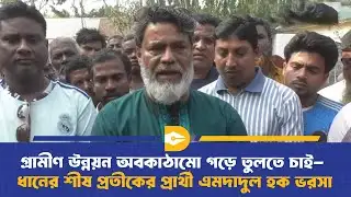 গ্রামীণ উন্নয়ন অবকাঠামো গড়ে তুলতে চাই- ধানের শীষ প্রতীকের প্রার্থী এমদাদুল হক ভরসা | Election