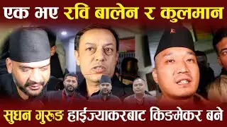 Exclusive:  एक भए रवि बालेन र कुलमान , हाईज्याकरबाट सुधन गुरुङ्  किङमेकर बने |