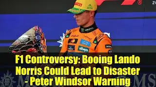 F1 Controversy: Booing Lando Norris Could Lead to Disaster - Peter Windsor Warning