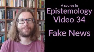 Fake News - Epistemology Video 34