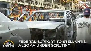 Federal Support to Stellantis, Algoma Under Scrutiny | Your Morning