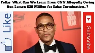 Fellas, What Can We Learn From CNN Allegedly Owing Don Lemon $25 Million for False Termination...?