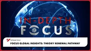 Focus Global Insights: Theory Renewal Pathway | Vietnam Today