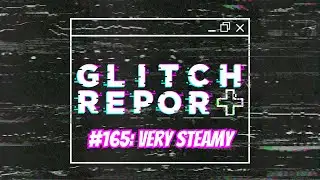Glitch Report #165: Very Steamy (Video Game News Podcast)