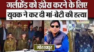 Gorakhpur News : गर्लफ्रेंड को इंप्रेस करने के लिए युवक ने कर दी मां-बेटी की हत्या