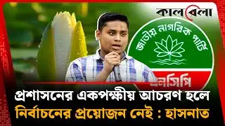 প্রশাসনের একপক্ষীয় আচরণ হলে নির্বাচনের প্রয়োজন নেই : হাসনাত | Hasnat Abdullah | NCP | Kalbela