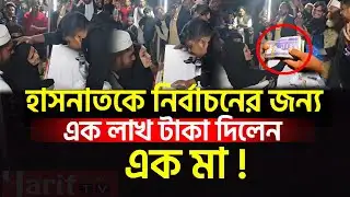 হাসনাত আব্দুল্লাহকে নির্বাচনের জন্য এক লাখ টাকা দিলেন এক মা! | Hasnat Abdullah | news | politics