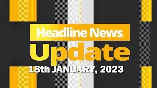 HEADLINE NEWS UPDATE 18TH JANUARY, 2023