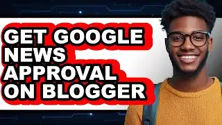 How to Get Google News Approval on Blogger (easy Method)