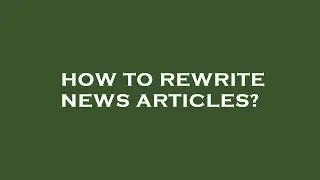 How to rewrite news articles?