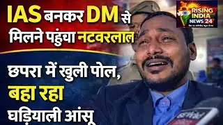 IAS बनकर DM से मिलने पहुंचा नटवरलाल, बिहार छपरा में खुली पोल — अब बहा रहा घड़ियाली आंसू@Risingindiia
