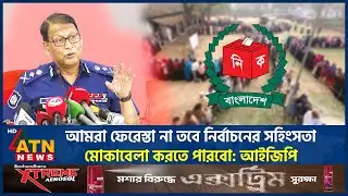 আমরা ফেরেস্তা না, তবে নির্বাচনের সহিংসতা মোকাবেলা করতে পারবো: আইজিপি | IGP | Election | ATN News