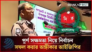 পূর্ণ সক্ষমতা নিয়ে নির্বাচন সফল করার অঙ্গীকার আইজিপির | IGP | Election | Dhakapost News