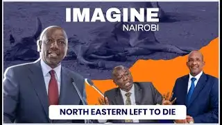 IMAGINE NAIROBI | Kenya Intentionally Abandons North Eastern to Drought and Death