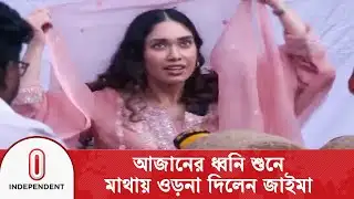 আজানের ধ্বনি শুনে মাথায় ওড়না দিলেন জাইমা রহমান | Independent TV