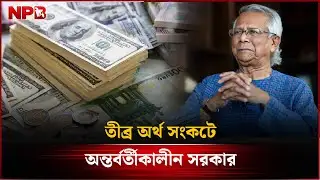 তীব্র অর্থ সংকটে অন্তর্বর্তীকালীন সরকার | Interim Government in Severe Financial Crisis | NPB News