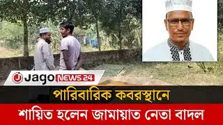 পারিবারিক কবরস্থানে শায়িত হবেন জামায়াত নেতা বাদল | Jago News