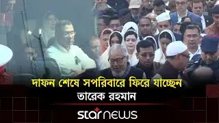 দাফন শেষে সপরিবারে ফিরে যাচ্ছেন তারেক রহমান | Khaleda Zia | BNP | Star News