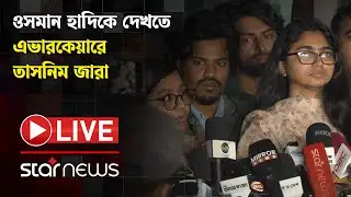 LIVE: ওসমান হাদিকে দেখতে এভারকেয়ারে তাসনিম জারা